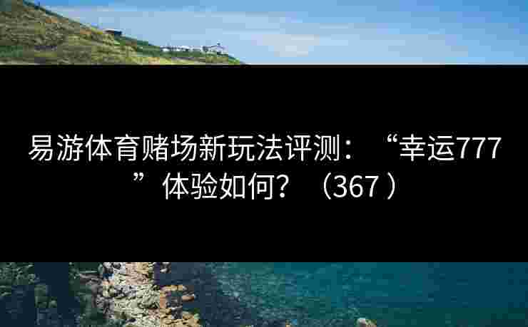 易游体育赌场新玩法评测：“幸运777”体验如何？（367 ）