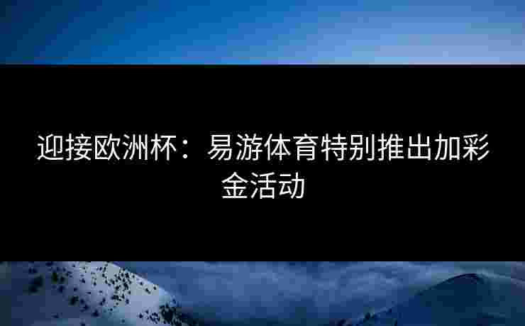 迎接欧洲杯：易游体育特别推出加彩金活动