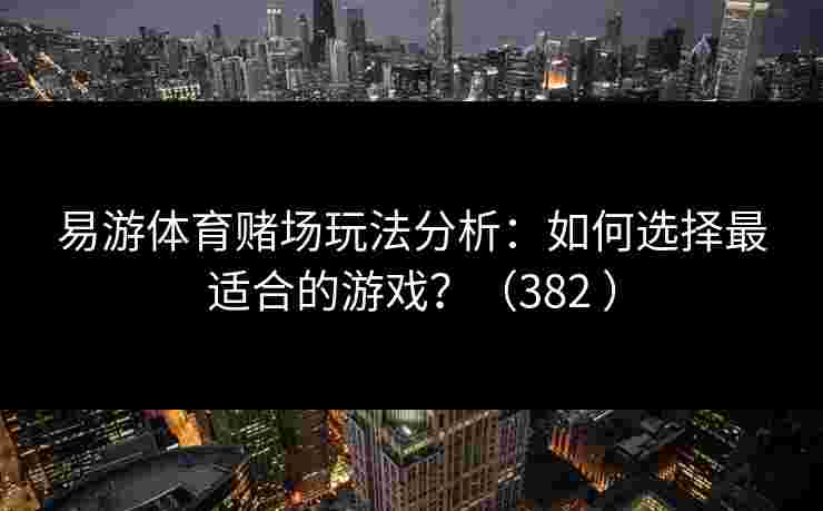 易游体育赌场玩法分析：如何选择最适合的游戏？（382 ）