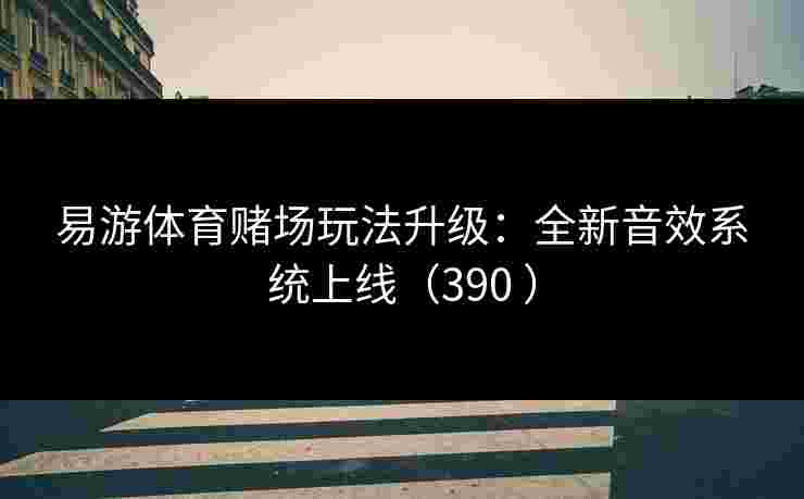 易游体育赌场玩法升级：全新音效系统上线（390 ）