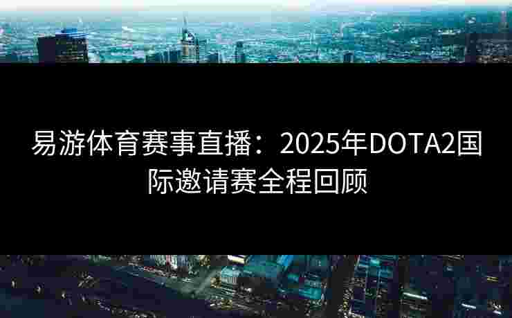 易游体育赛事直播:2025年DOTA2国际邀请赛全程回顾 易游体育赛事直播:2025年DOTA2国际邀请赛全程回顾