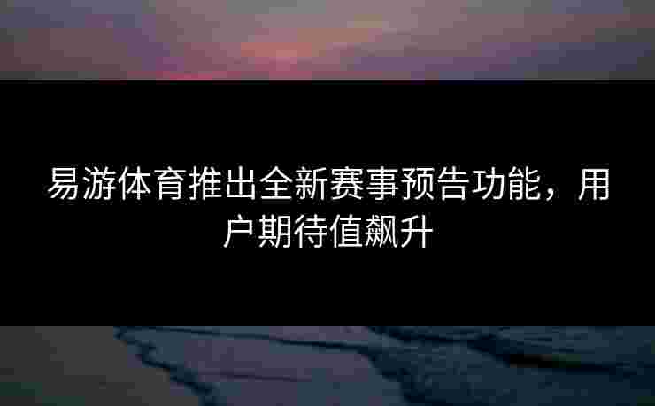 易游体育推出全新赛事预告功能，用户期待值飙升