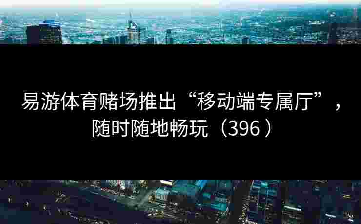 易游体育赌场推出“移动端专属厅”，随时随地畅玩（396 ）
