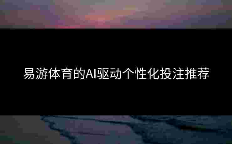 易游体育的AI驱动个性化投注推荐