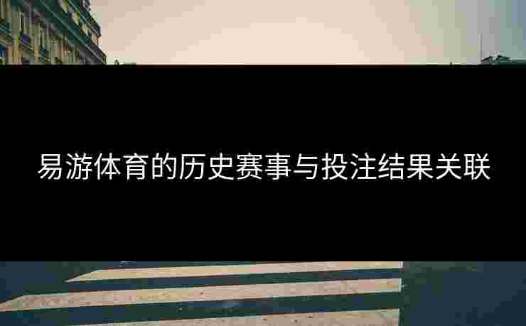 易游体育的历史赛事与投注结果关联 易游体育的历史赛事与投注结果关联