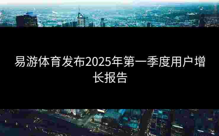 易游体育发布2025年第一季度用户增长报告