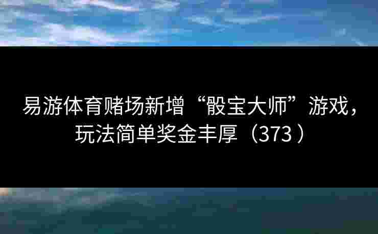 易游体育赌场新增“骰宝大师”游戏，玩法简单奖金丰厚（373 ）