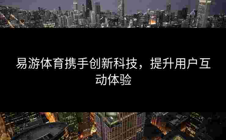 易游体育携手创新科技，提升用户互动体验