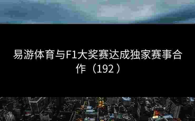 易游体育与F1大奖赛达成独家赛事合作（192 ）