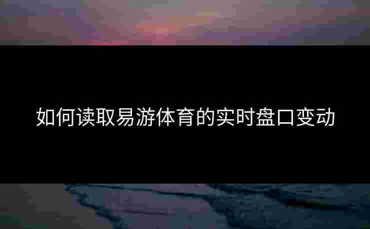 如何读取易游体育的实时盘口变动