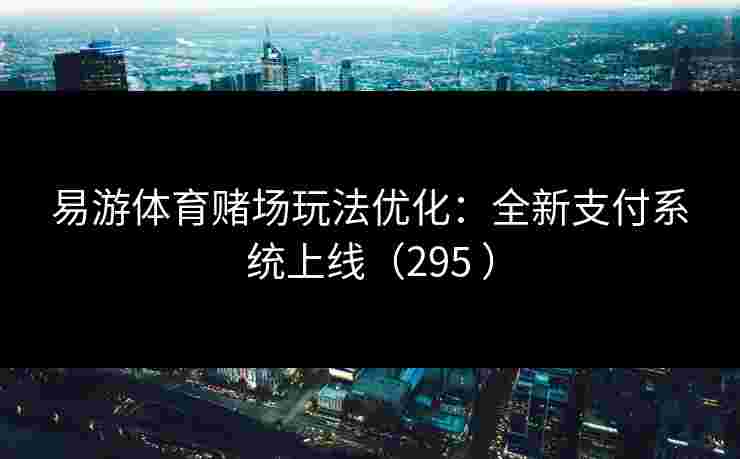 易游体育赌场玩法优化：全新支付系统上线（295 ）