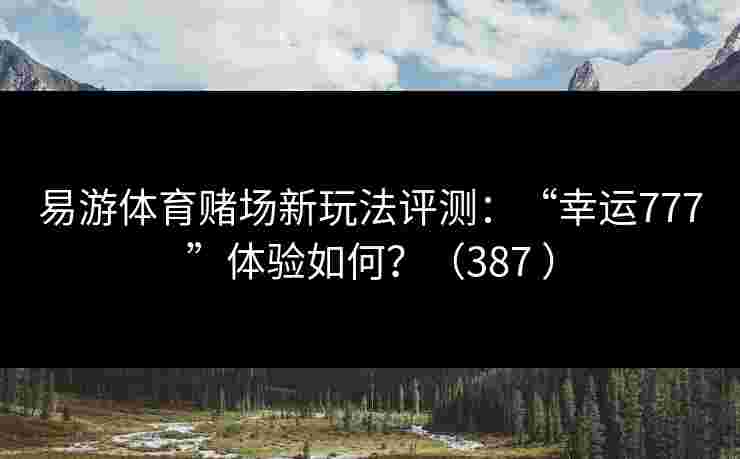 易游体育赌场新玩法评测：“幸运777”体验如何？（387 ）