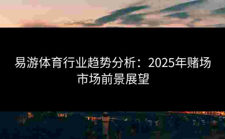 易游体育行业趋势分析：2025年赌场市场前景展望