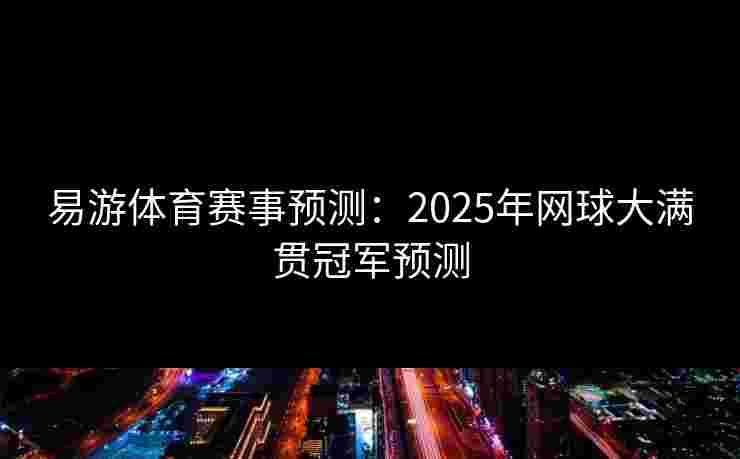 易游体育赛事预测：2025年网球大满贯冠军预测