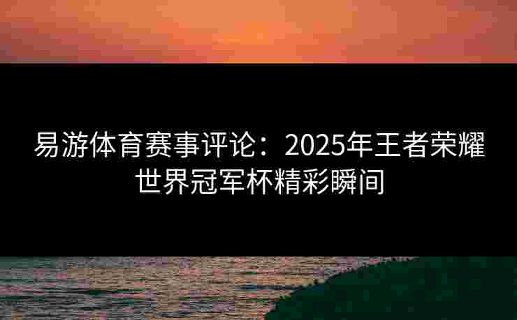 易游体育赛事评论:2025年王者荣耀世界冠军杯精彩瞬间 易游体育赛事评论:2025年王者荣耀世界冠军杯精彩瞬间