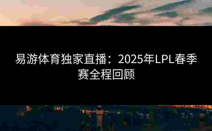 易游体育独家直播：2025年LPL春季赛全程回顾