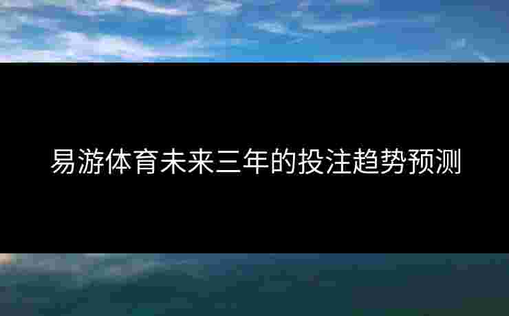 易游体育未来三年的投注趋势预测