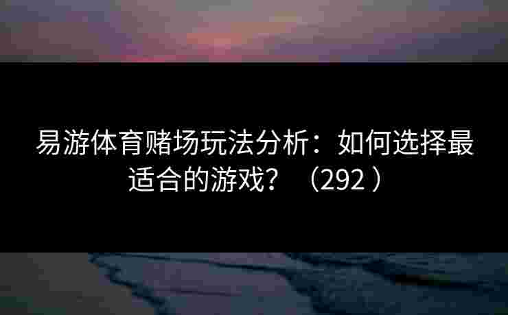 易游体育赌场玩法分析:如何选择最适合的游戏?(292 ) 易游体育赌场玩法分析:如何选择最适合的游戏?(292 )