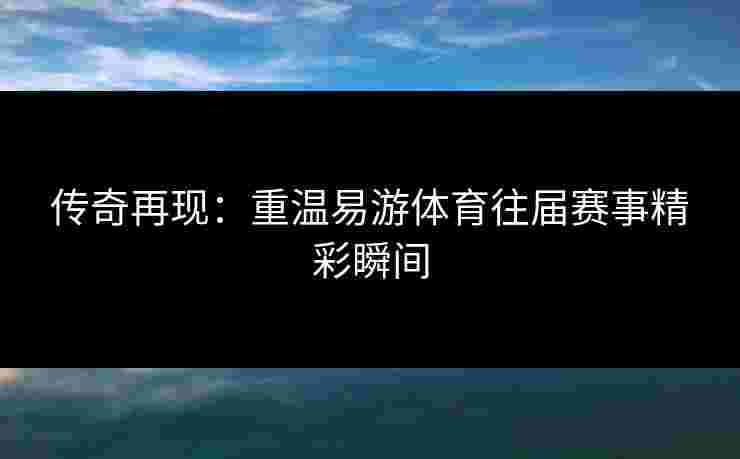 传奇再现：重温易游体育往届赛事精彩瞬间
