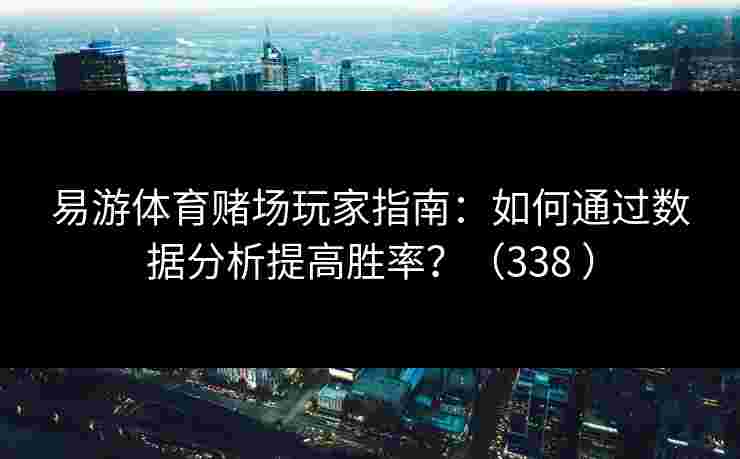 易游体育赌场玩家指南:如何通过数据分析提高胜率?(338 ) 易游体育赌场玩家指南:如何通过数据分析提高胜率?(338 )