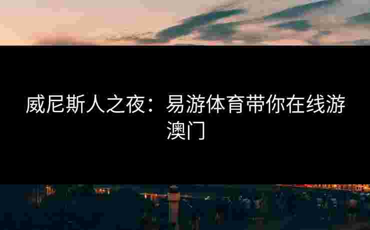 威尼斯人之夜：易游体育带你在线游澳门