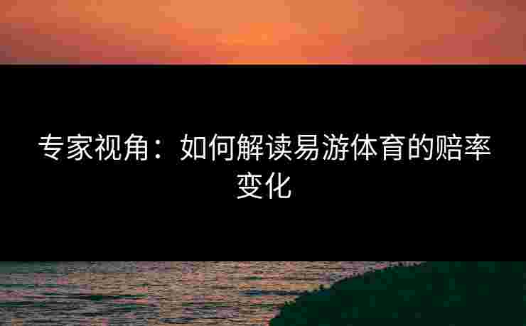 专家视角：如何解读易游体育的赔率变化