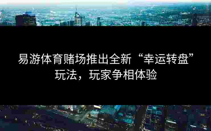 易游体育赌场推出全新“幸运转盘”玩法，玩家争相体验