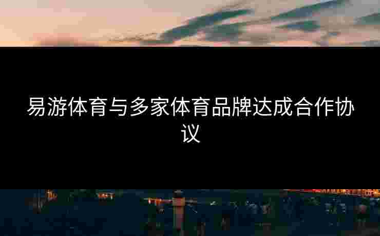 易游体育与多家体育品牌达成合作协议