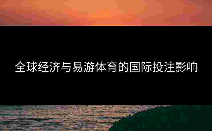 全球经济与易游体育的国际投注影响