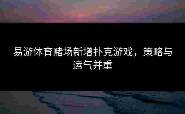 易游体育赌场新增扑克游戏，策略与运气并重