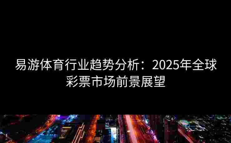 易游体育行业趋势分析：2025年全球彩票市场前景展望