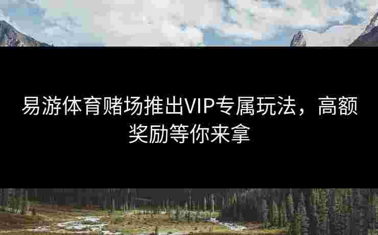 易游体育赌场推出VIP专属玩法，高额奖励等你来拿