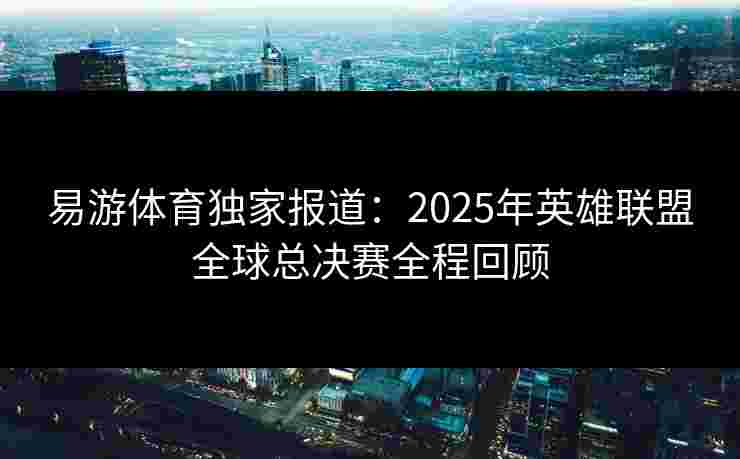 易游体育独家报道：2025年英雄联盟全球总决赛全程回顾