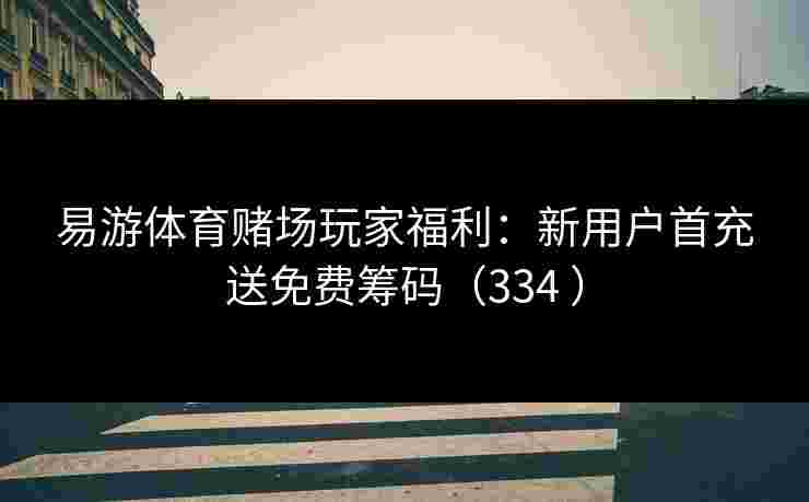 易游体育赌场玩家福利：新用户首充送免费筹码（334 ）