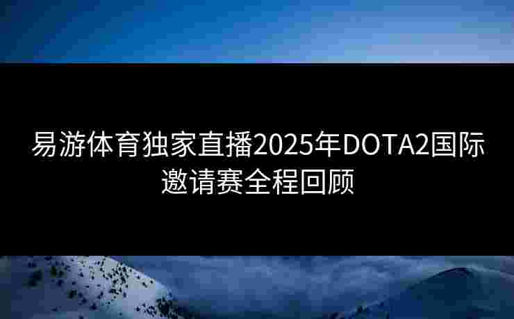 易游体育独家直播2025年DOTA2国际邀请赛全程回顾