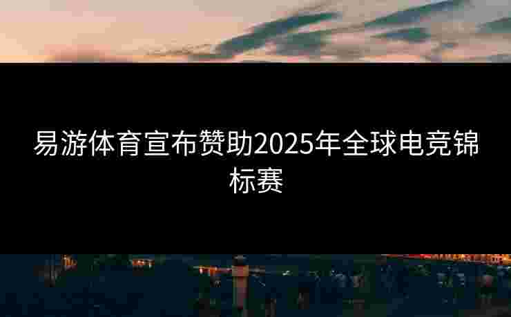易游体育宣布赞助2025年全球电竞锦标赛