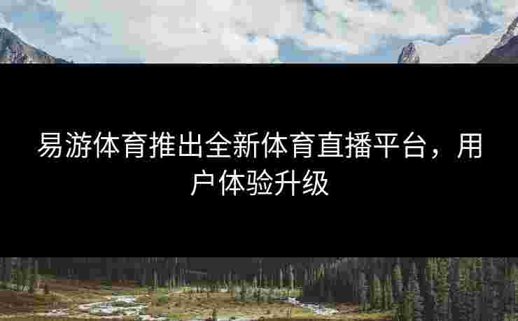 易游体育推出全新体育直播平台，用户体验升级