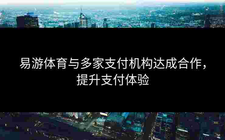 易游体育与多家支付机构达成合作，提升支付体验