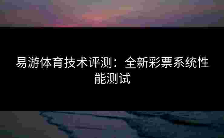 易游体育技术评测：全新彩票系统性能测试