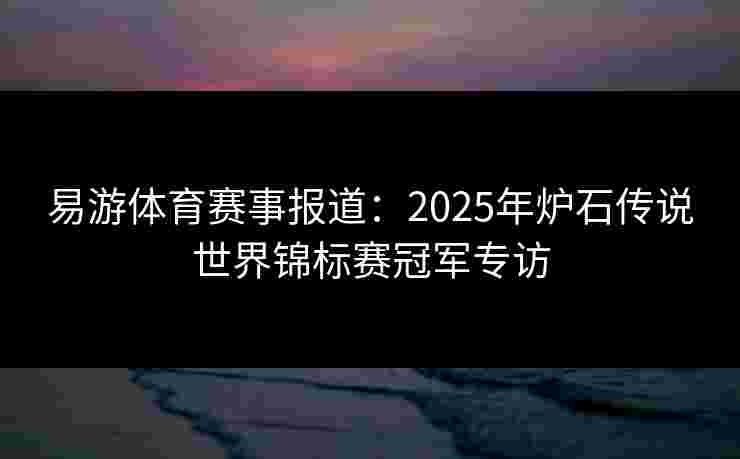 易游体育赛事报道：2025年炉石传说世界锦标赛冠军专访