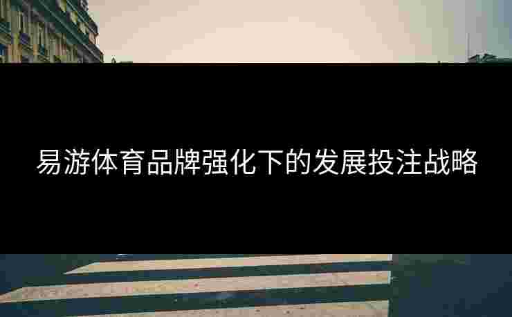 易游体育品牌强化下的发展投注战略