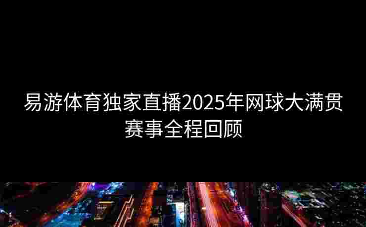 易游体育独家直播2025年网球大满贯赛事全程回顾