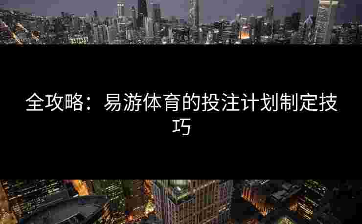 全攻略：易游体育的投注计划制定技巧