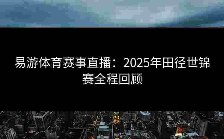 易游体育赛事直播：2025年田径世锦赛全程回顾