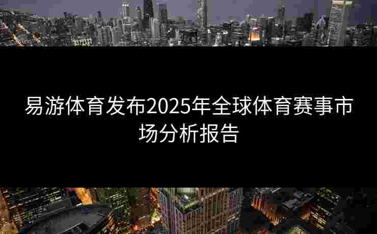 易游体育发布2025年全球体育赛事市场分析报告