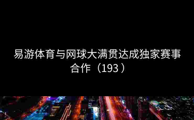 易游体育与网球大满贯达成独家赛事合作（193 ）