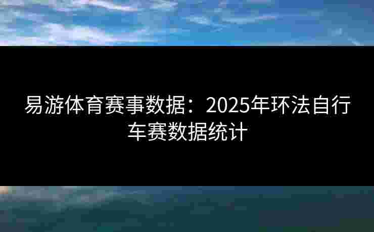 易游体育赛事数据：2025年环法自行车赛数据统计