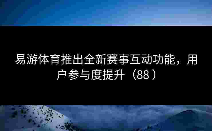 易游体育推出全新赛事互动功能，用户参与度提升（88 ）