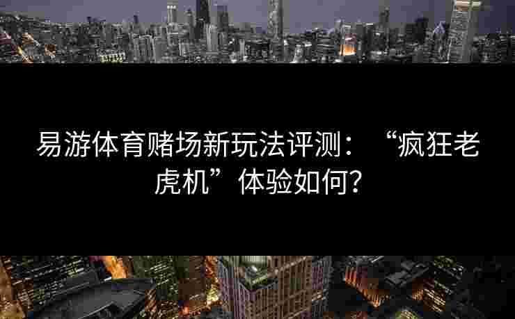 易游体育赌场新玩法评测：“疯狂老虎机”体验如何？