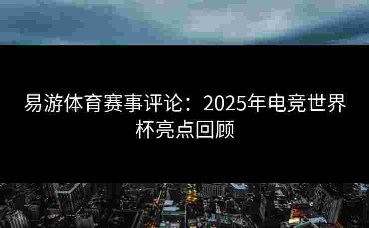 易游体育赛事评论：2025年电竞世界杯亮点回顾